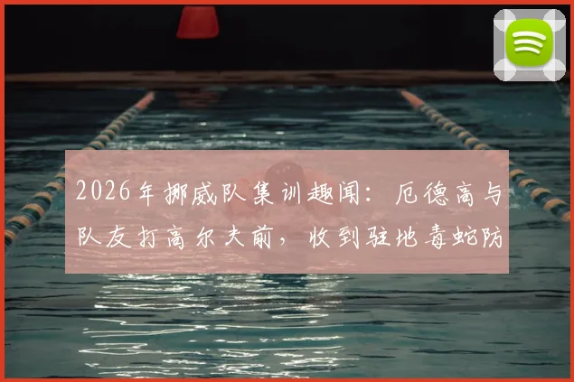 2026年挪威队集训趣闻：厄德高与队友打高尔夫前，收到驻地毒蛇防范官方警告