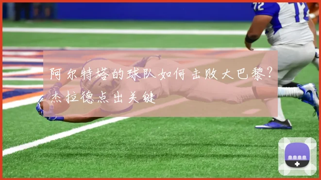 阿尔特塔的球队如何击败大巴黎？杰拉德点出关键