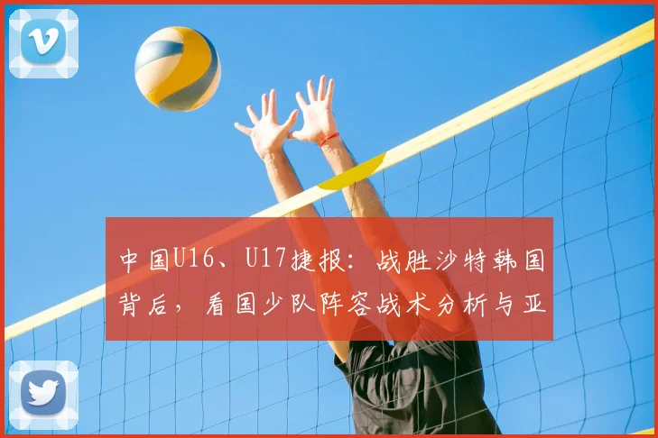 中国U16、U17捷报：战胜沙特韩国背后，看国少队阵容战术分析与亚洲杯前景展望