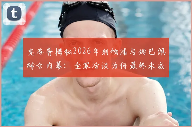 克洛普揭秘2026年利物浦与姆巴佩转会内幕:全家洽谈为何最终未成行