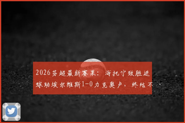 2026芬超最新赛果：海托宁致胜进球助埃尔维斯1-0力克奥卢，终结不胜纪录，附积分榜变动解读