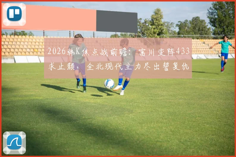 2026韩K焦点战前瞻:富川变阵433求止颓,全北现代主力尽出誓复仇,附历史交锋与关键球员解析