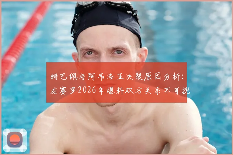 姆巴佩与阿韦洛亚决裂原因分析：龙赛罗2026年爆料双方关系不可挽回内幕