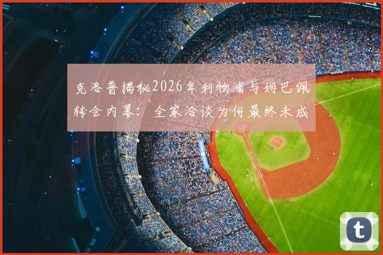 克洛普揭秘2026年利物浦与姆巴佩转会内幕：全家洽谈为何最终未成行