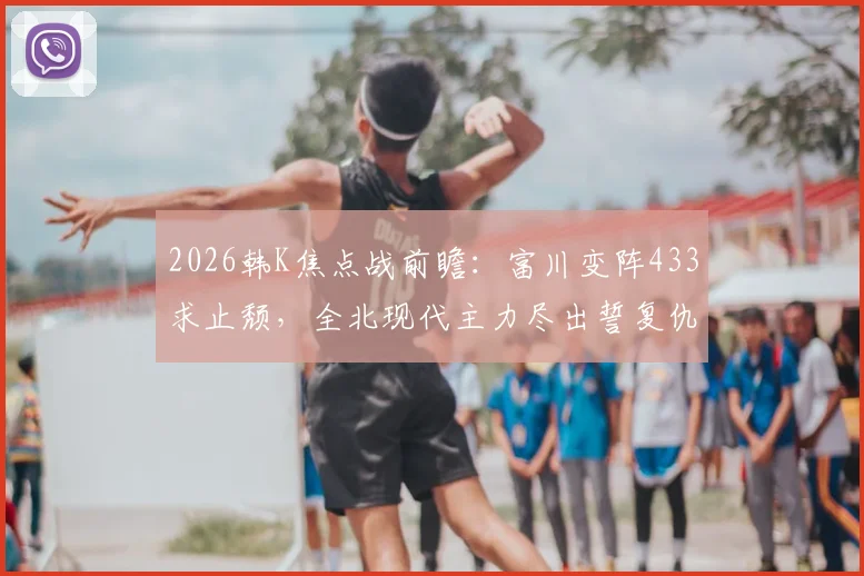 2026韩K焦点战前瞻:富川变阵433求止颓,全北现代主力尽出誓复仇,附历史交锋与关键球员解析