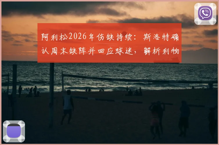 阿利松2026年伤缺持续：斯洛特确认周末缺阵并回应球迷，解析利物浦门将危机与应对方案