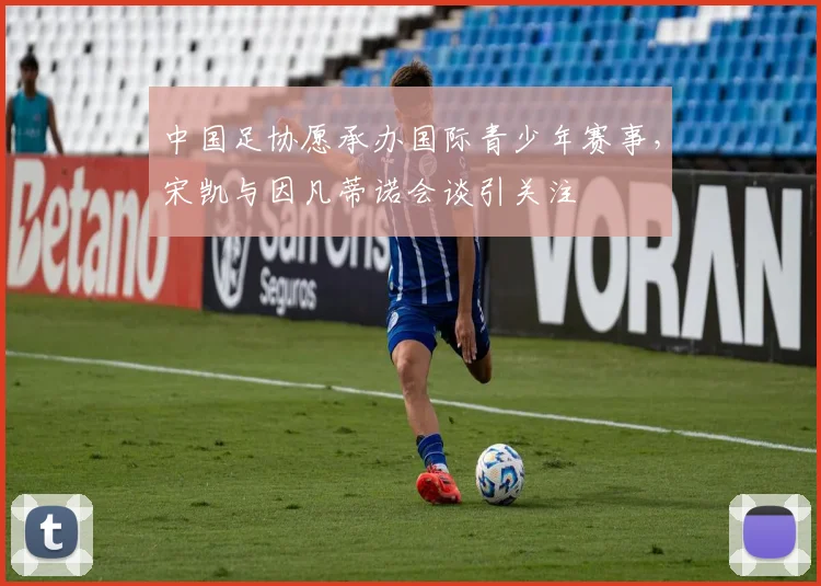 中国足协愿承办国际青少年赛事，宋凯与因凡蒂诺会谈引关注