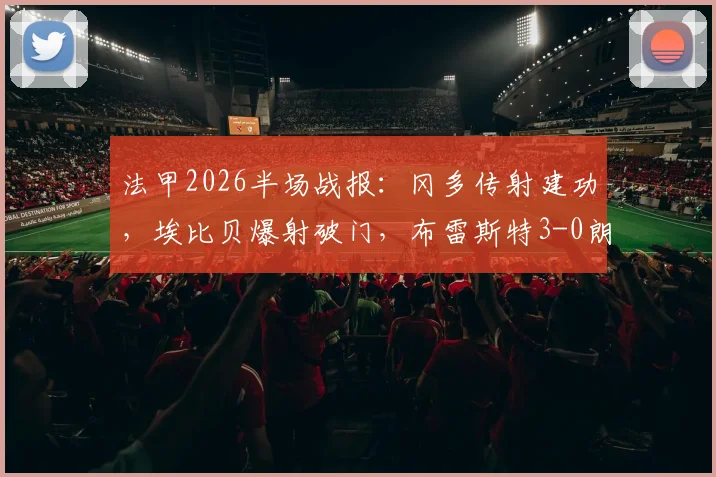 法甲2026半场战报:冈多传射建功,埃比贝爆射破门,布雷斯特3-0朗斯提前预定胜利,这场半场数据你看懂了吗?