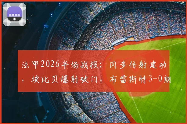法甲2026半场战报：冈多传射建功，埃比贝爆射破门，布雷斯特3-0朗斯提前预定胜利，这场半场数据你看懂了吗？