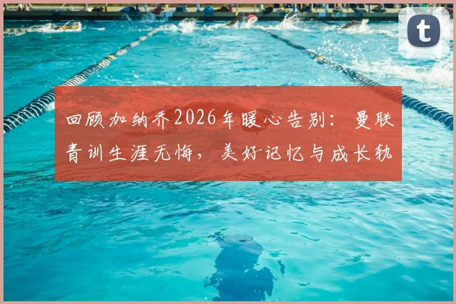 回顾加纳乔2026年暖心告别：曼联青训生涯无悔，美好记忆与成长轨迹全解析