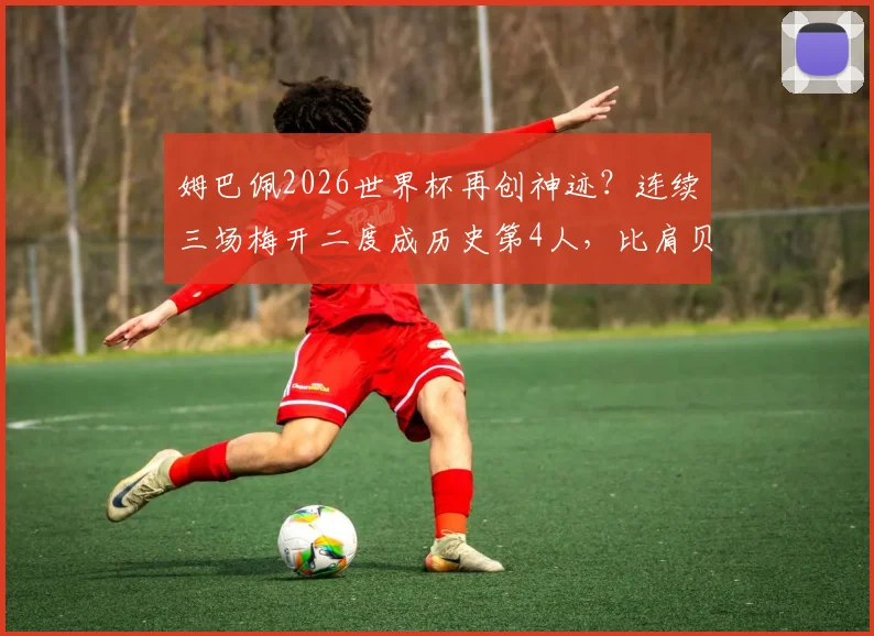 姆巴佩2026世界杯再创神迹？连续三场梅开二度成历史第4人，比肩贝利方丹