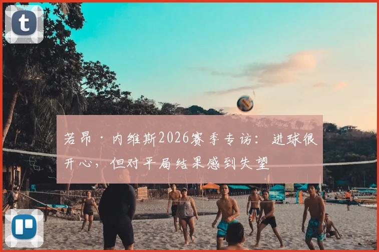 若昂·内维斯2026赛季专访：进球很开心，但对平局结果感到失望