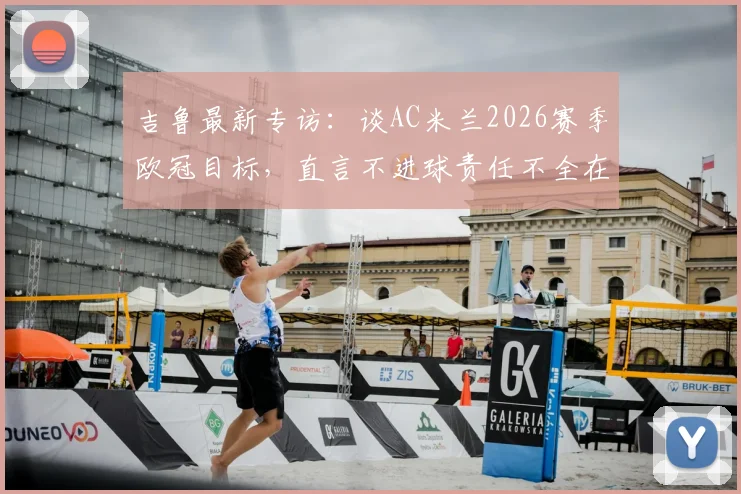 吉鲁最新专访:谈AC米兰2026赛季欧冠目标,直言不进球责任不全在前锋线