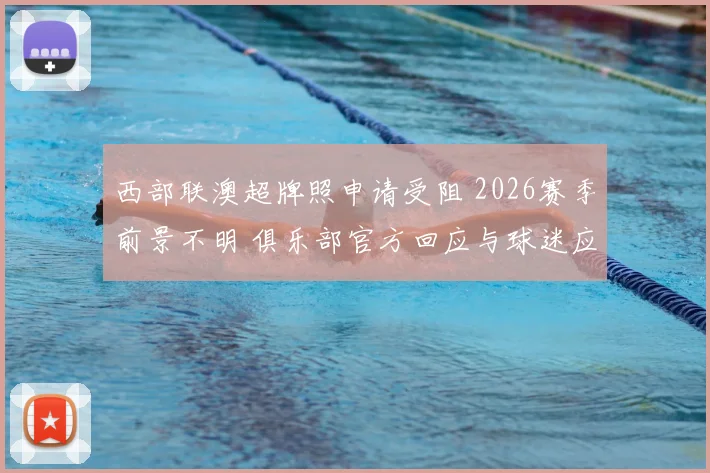 西部联澳超牌照申请受阻 2026赛季前景不明 俱乐部官方回应与球迷应对策略