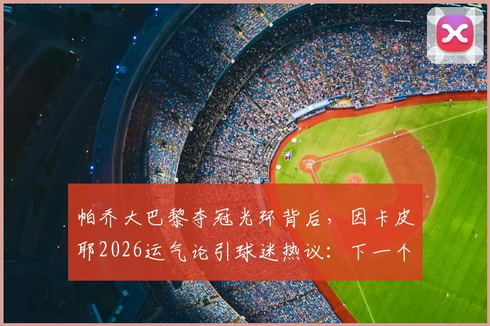 帕乔大巴黎夺冠光环背后，因卡皮耶2026运气论引球迷热议：下一个冠军窗口在哪？