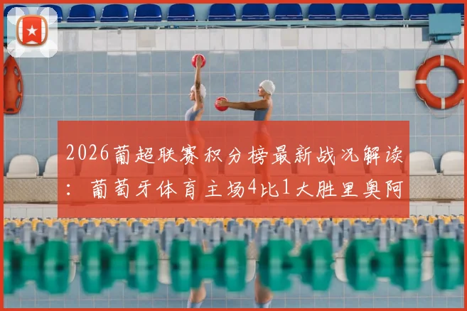 2026葡超联赛积分榜最新战况解读:葡萄牙体育主场4比1大胜里奥阿维,昆达、特林康等球员进球集锦回顾