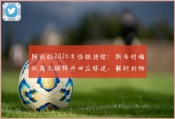 阿利松2026年伤缺持续:斯洛特确认周末缺阵并回应球迷,解析利物浦门将危机与应对方案