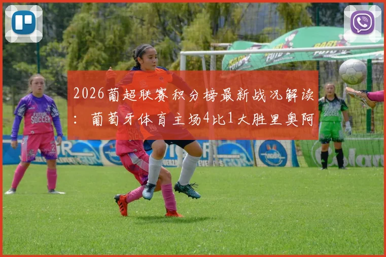 2026葡超联赛积分榜最新战况解读：葡萄牙体育主场4比1大胜里奥阿维，昆达、特林康等球员进球集锦回顾