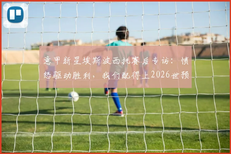 意甲新星埃斯波西托赛后专访：愤怒驱动胜利，我们配得上2026世预赛突围