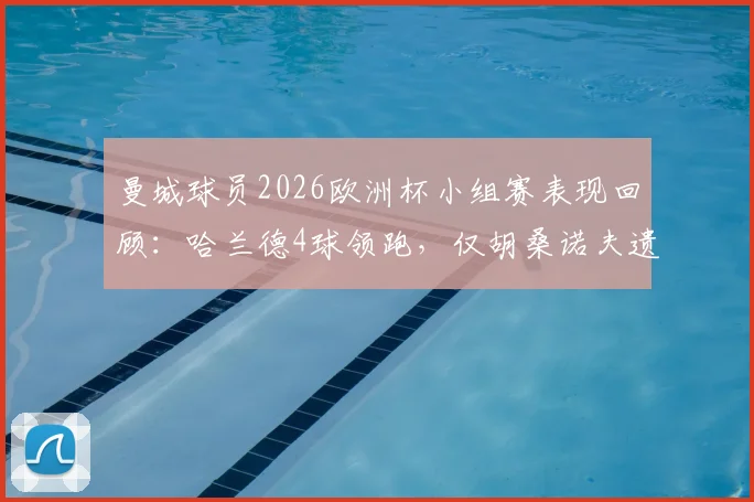 曼城球员2026欧洲杯小组赛表现回顾：哈兰德4球领跑，仅胡桑诺夫遗憾未晋级，完整数据统计一览
