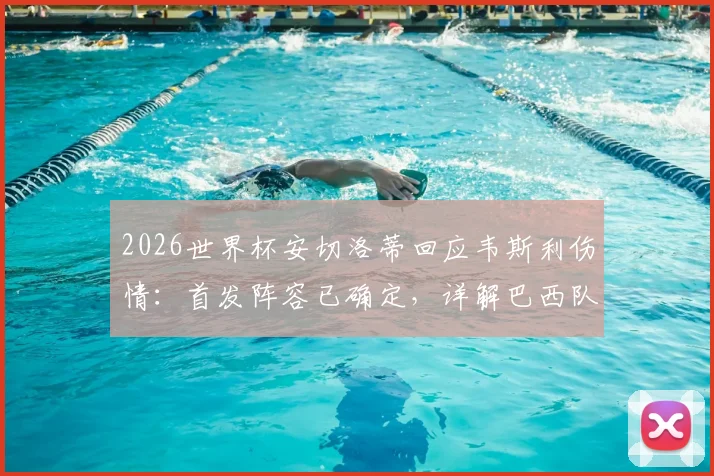 2026世界杯安切洛蒂回应韦斯利伤情：首发阵容已确定，详解巴西队备战关键