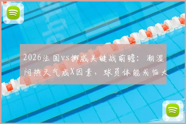 2026法国vs挪威关键战前瞻:潮湿闷热天气成X因素,球员体能或临大考