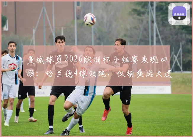 曼城球员2026欧洲杯小组赛表现回顾：哈兰德4球领跑，仅胡桑诺夫遗憾未晋级，完整数据统计一览