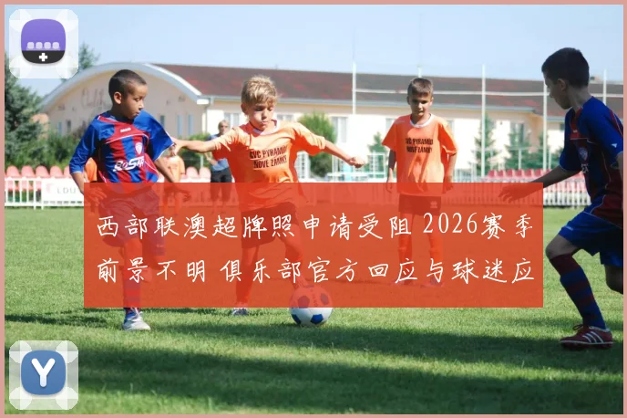 西部联澳超牌照申请受阻 2026赛季前景不明 俱乐部官方回应与球迷应对策略
