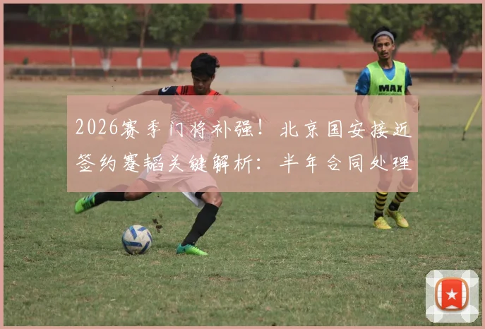 2026赛季门将补强！北京国安接近签约蹇韬关键解析：半年合同处理方案与球员技术特点适配度评估