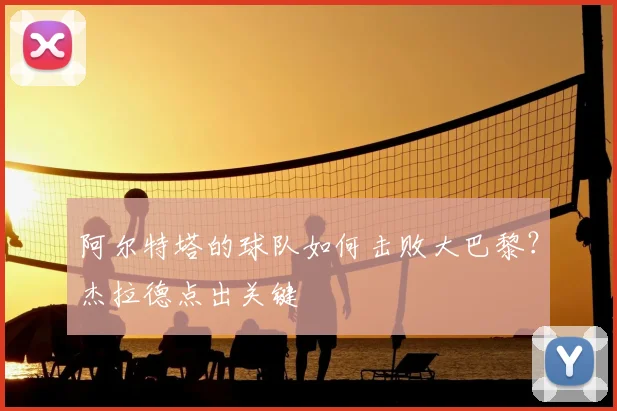 阿尔特塔的球队如何击败大巴黎？杰拉德点出关键