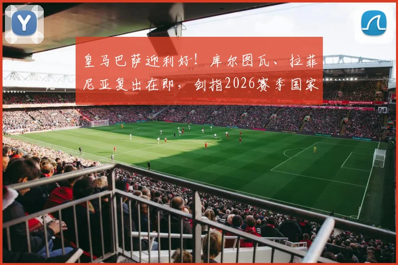 皇马巴萨迎利好！库尔图瓦、拉菲尼亚复出在即，剑指2026赛季国家德比关键战